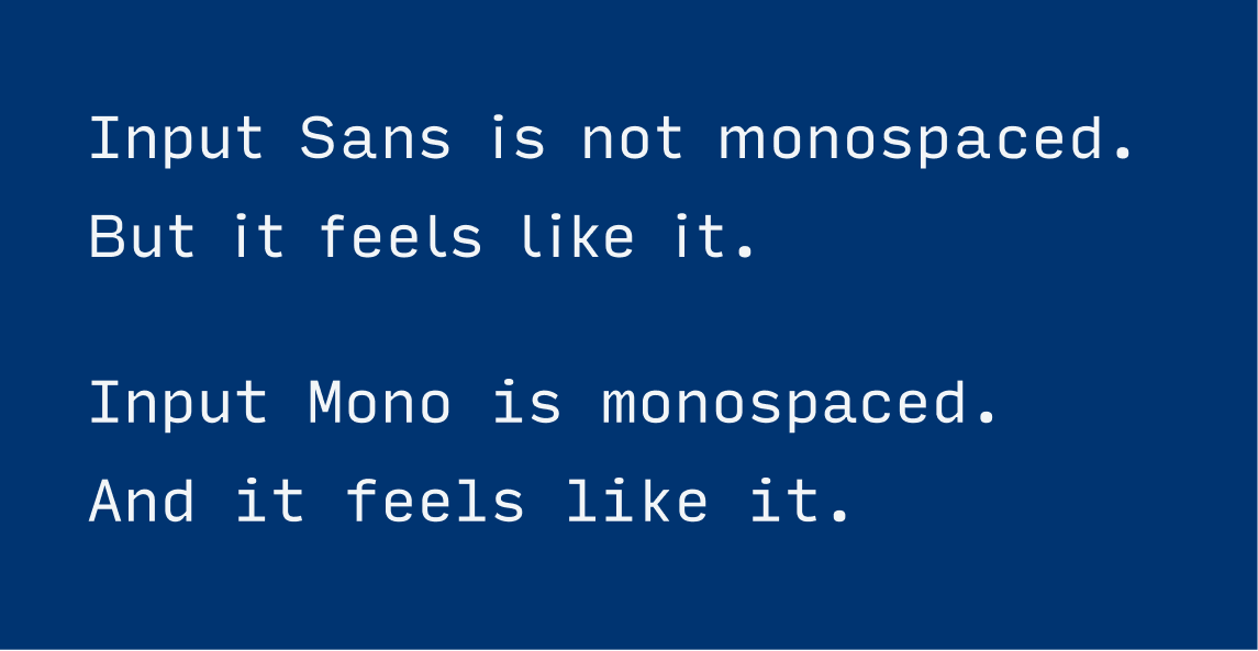 Input Sans is not monospaced. But it feels like it. Input Mono is monospaced. And it feels like it.