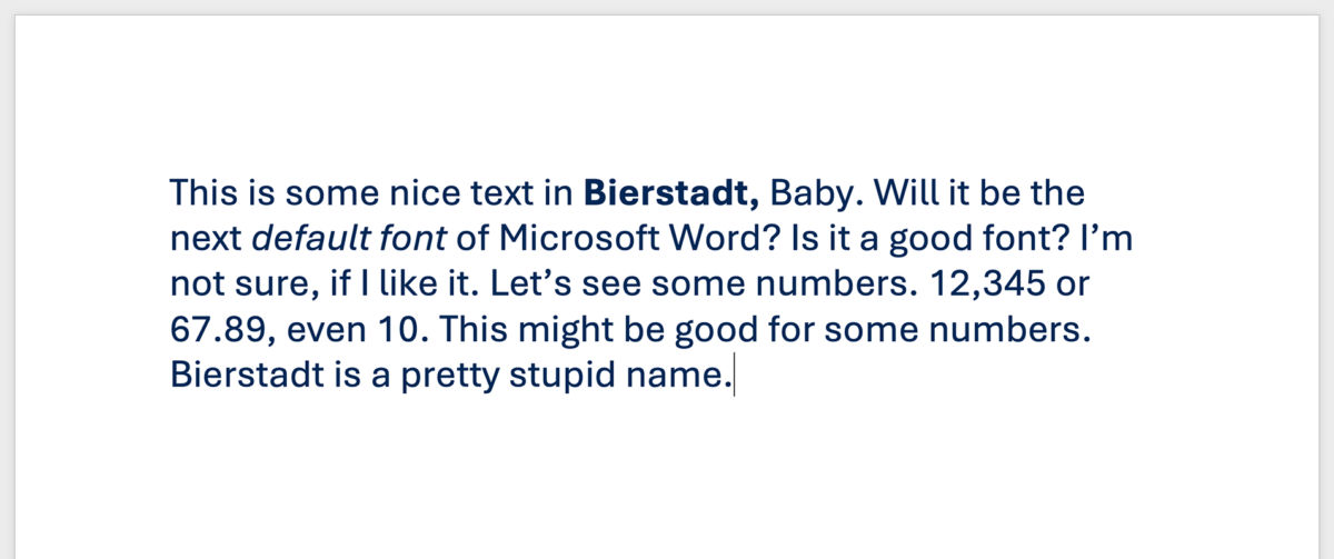 This is some nice text in Bierstadt, Baby. Will it be the next default font of Microsoft Word? Is it a good font? I’m not sure, if I like it. Let’s see some numbers. 12,345 or 67.89, even 10. This might be good for some numbers. Bierstadt is a pretty stupid name.