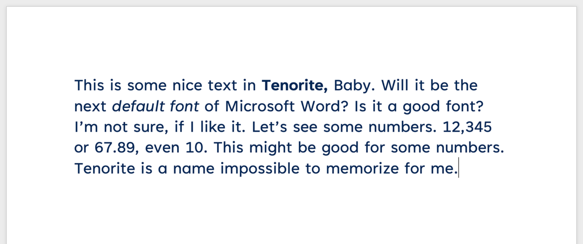 This is some nice text in Tenorite, Baby. Will it be the next default font of Microsoft Word? Is it a good font? I’m not sure, if I like it. Let’s see some numbers. 12,345 or 67.89, even 10. This might be good for some numbers. Tenorite is a name impossible to memorize for me.