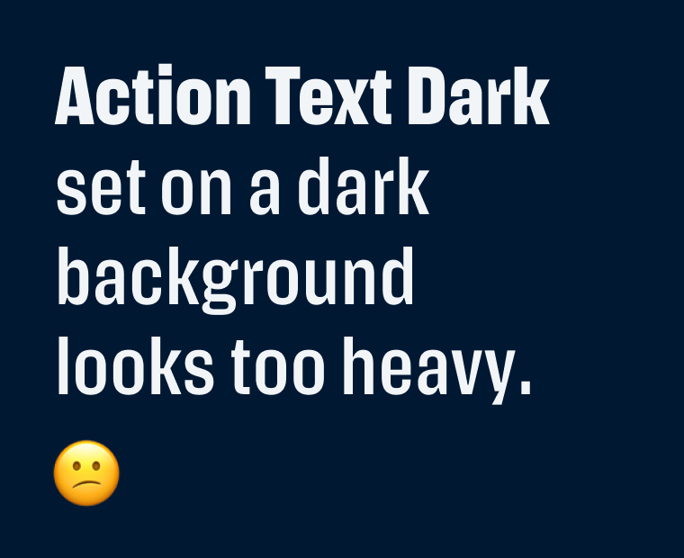 Action Text Dark set on a dark background looks too heavy.