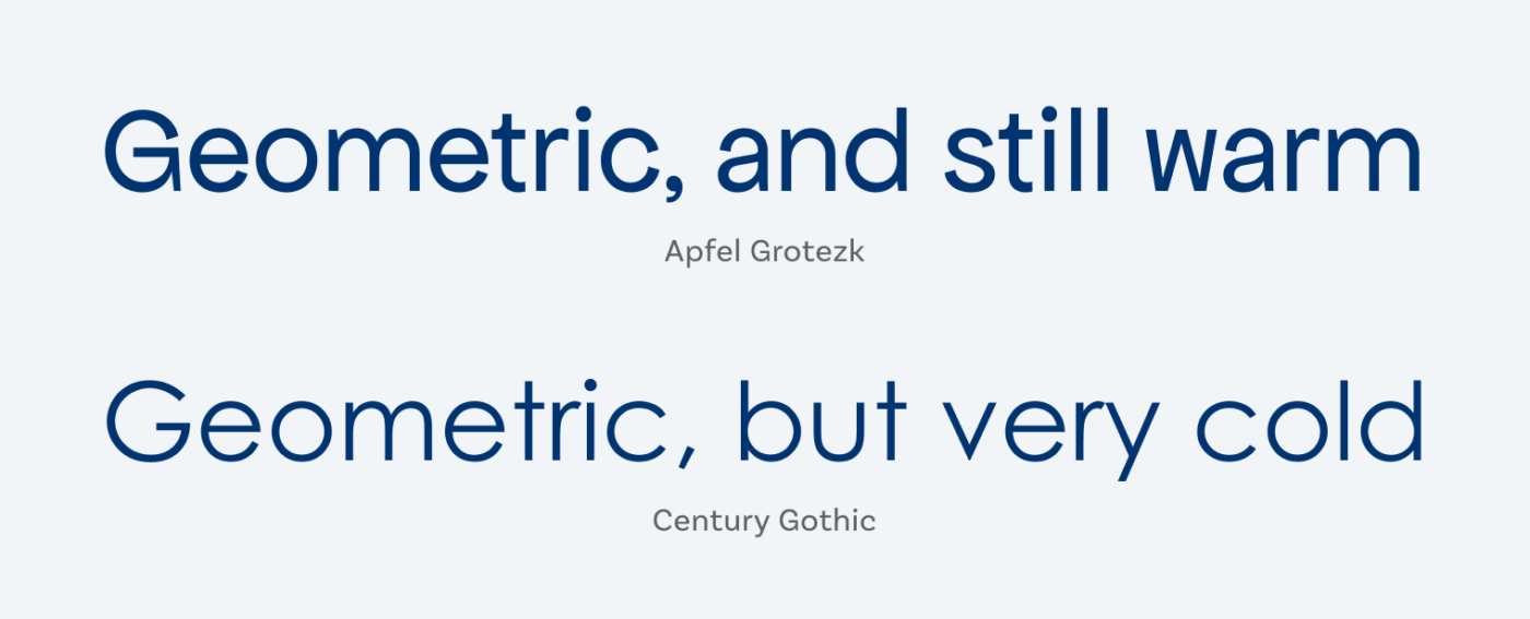 Apfel Grotezk is Geometric, and still warm. Century Gothic is Geometric, but very cold.