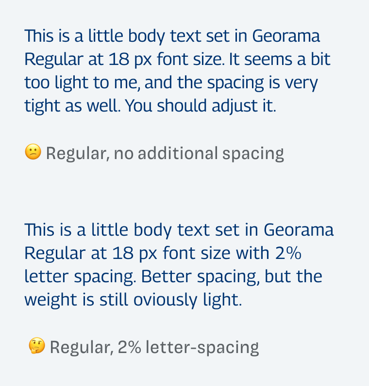 This is a little body text set in Georama Regular at 18 px font size. It seems a bit too light to me, and the spacing is very tight as well. You should adjust it. This is a little body text set in Georama Regular at 18 px font size with 2% letter spacing. Better spacing, but the weight is still oviously light.