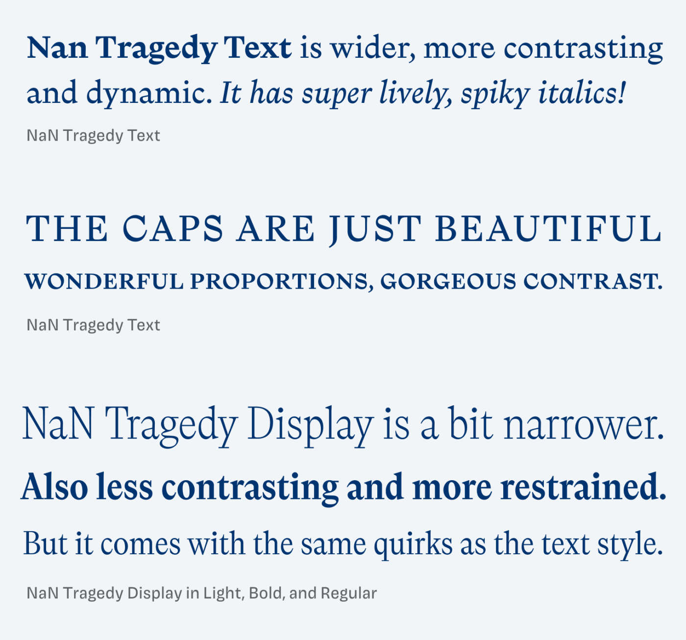 Nan Tragedy Text is wider, more contrasting and dynamic. It has super lively, spiky italics! The caps are just beautiful. Wonderful proportions, Gorgeous Contrast. NaN Tragedy Display is a bit narrower. Also less contrasting and more restrained. But it comes with the same quirks as the text style.