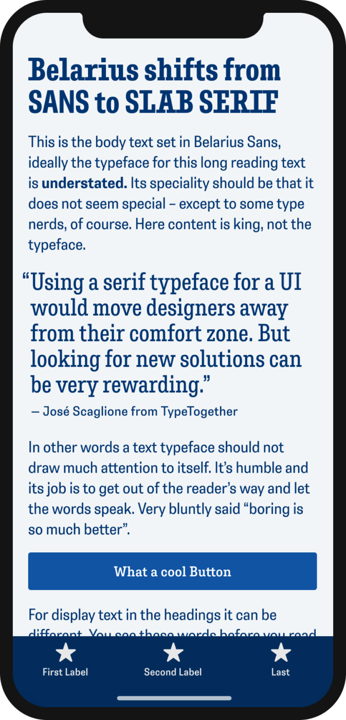 Belarius shifts from sans-serif to slab serif. The condensed typefamily Belarius sans and serif shown on a mobile phone in a headline, body text, a pull quote and the labels of a button and navigation. The quote says: “Using a serif typeface for a UI would move designers away from their comfort zone. But looking for new solutions can be very rewarding.”— José Scaglione by TypeTogether