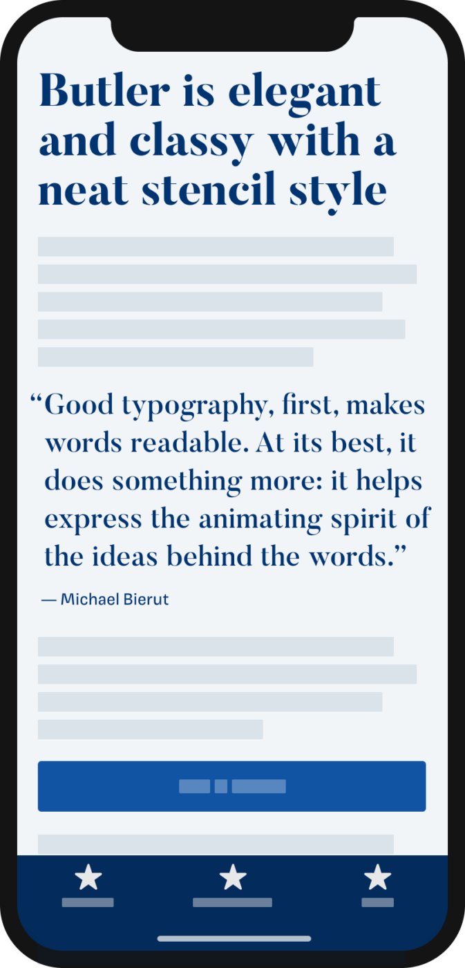 The rational, elegant serif typeface Butler set in the heading and pull quote: Butler is elegant and classy with a neat stencil style. “Good typography, first, makes words readable. At its best, it does something more: it helps express the animating spirit of the ideas behind the words.”  — Michael Bierut
