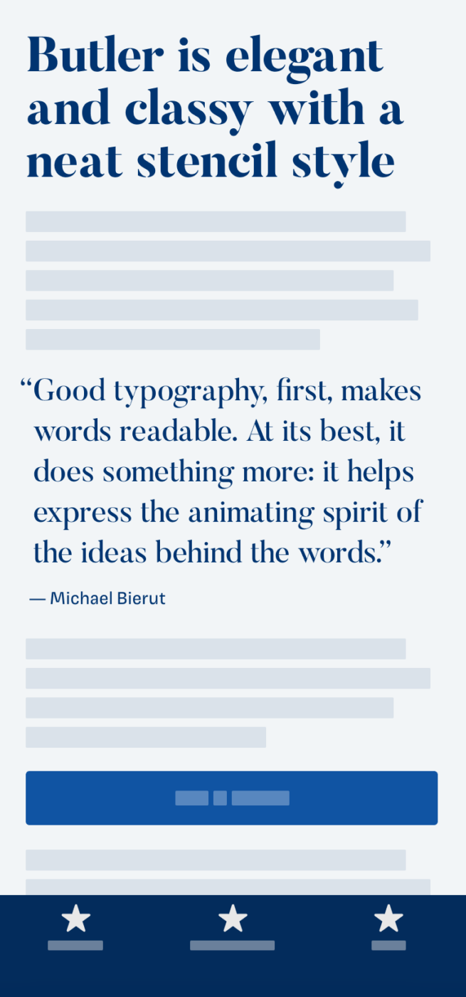 The rational, elegant serif typeface Butler set in the heading and pull quote: Butler is elegant and classy with a neat stencil style. “Good typography, first, makes words readable. At its best, it does something more: it helps express the animating spirit of the ideas behind the words.” — Michael Bierut