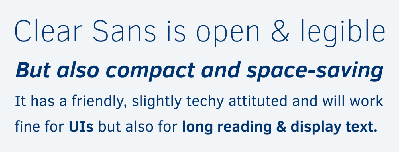 Clear Sans is open & legible But also compact and space-saving It has a friendly, slightly techy attituted and will work fine for UIs but also for long reading & display text.