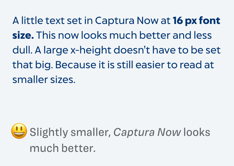 A little text set in Captura Now at 16 px font size. This now looks much better and less dull. A large x-height doesn't have to be set that big. Because it is still easier to read at smaller sizes. 4 Slightly smaller, Captura Now looks much better.