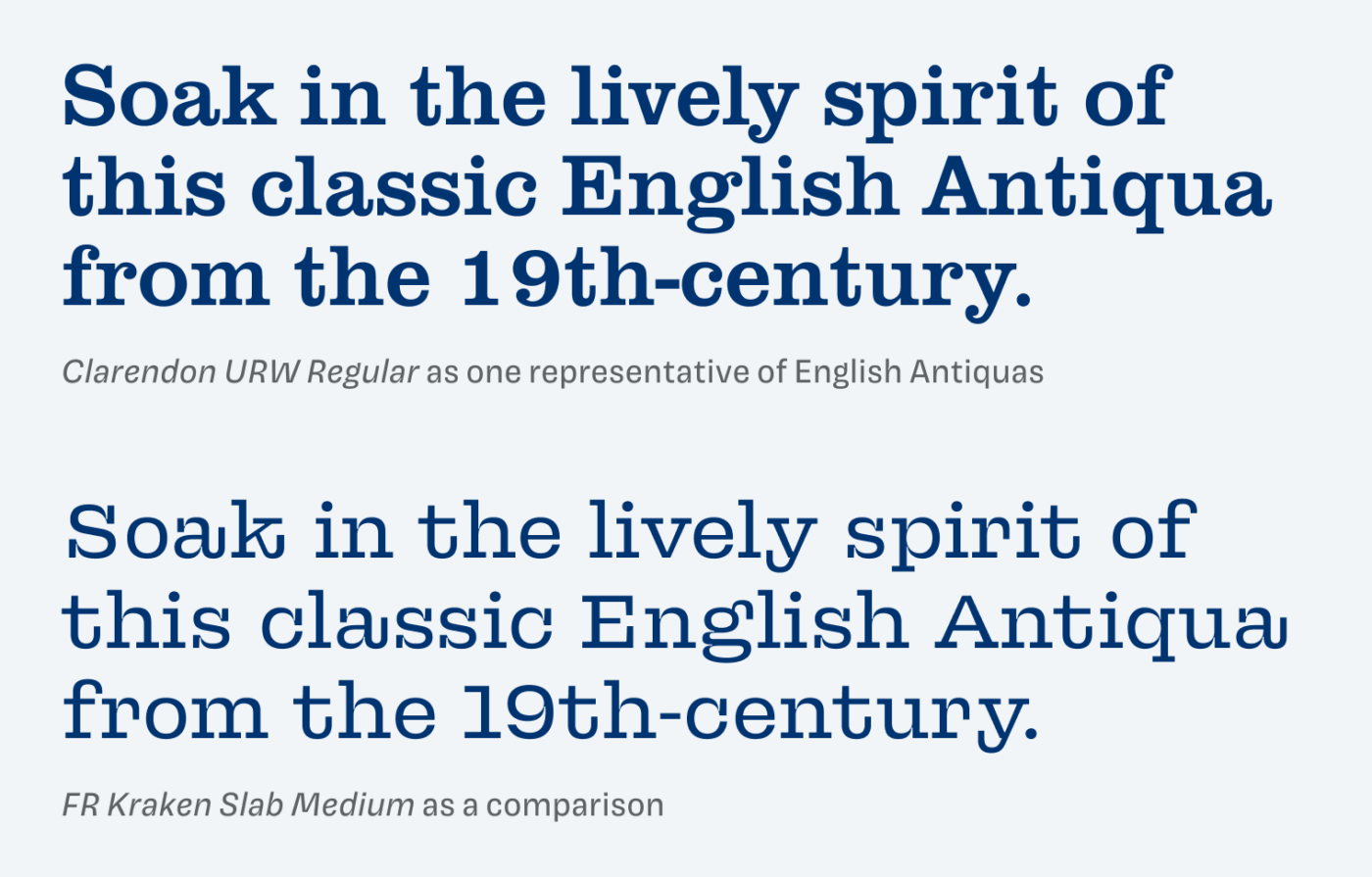 Soak in the lively spirit of this classic English Antiqua from the 19th-century. Clarendon URW Regular as one representative of English Antiquas with FR Kraken Slab Medium as a comparison