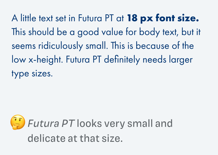 A little text set in Futura PT at 18 px font size. This should be a good value for body text, but it seems ridiculously small. This is because of the low x-height. Futura PT definitely needs larger type sizes. Futura PT looks very small and delicate at that size.