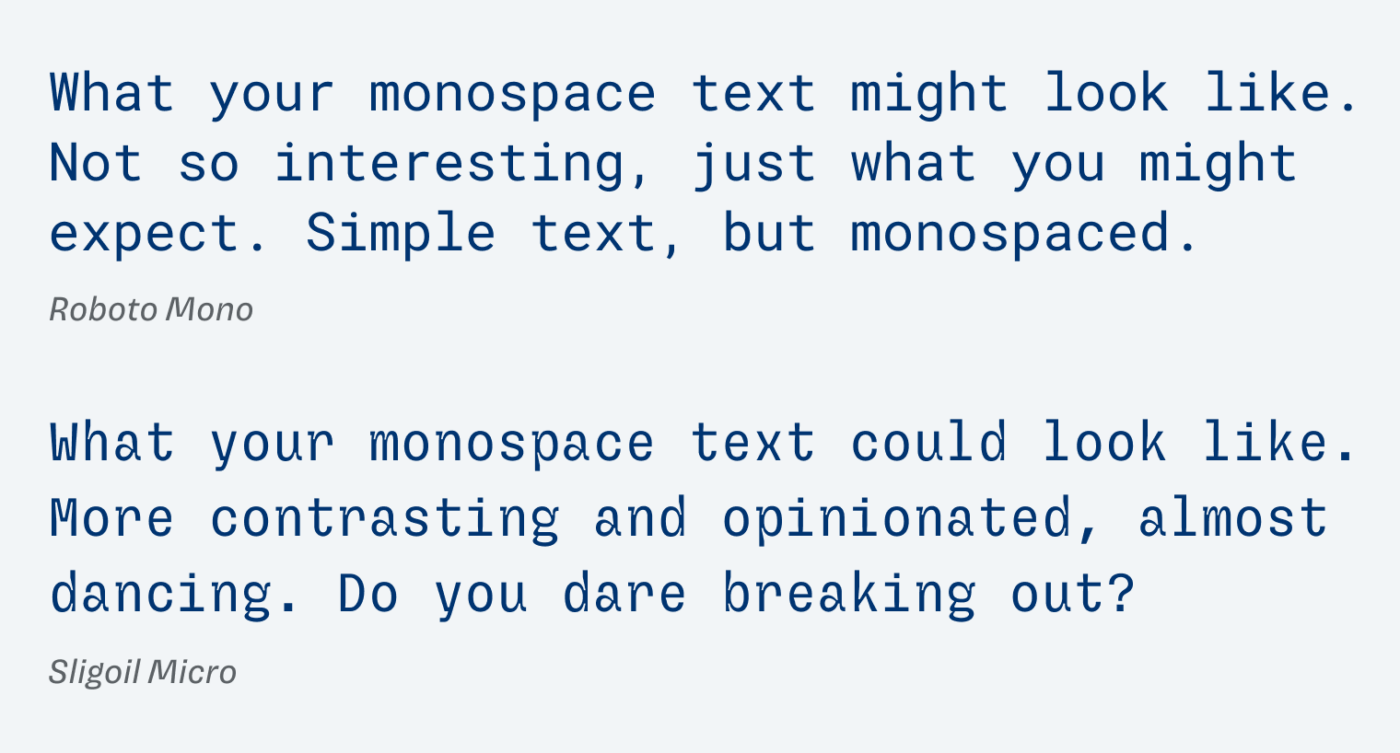 Roboto Mono: What your monospace text might look like. Not so interesting, just what you might expect. Simple text, but monospaced. Sligoil micro: What your monospace text could look like. More contrasting and opinionated, almost dancing. Do you dare breaking out?