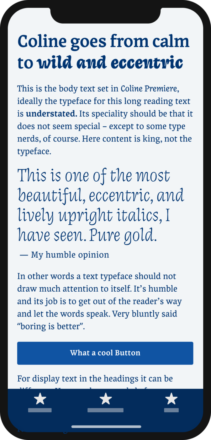 Coline goes from calm to almost handwritten The serif typeface and upright italic Coline on a mobile phone. “This is one of the most beautiful, eccentric, and lively upright italics, I have seen. Pure gold.” - My humble opinion