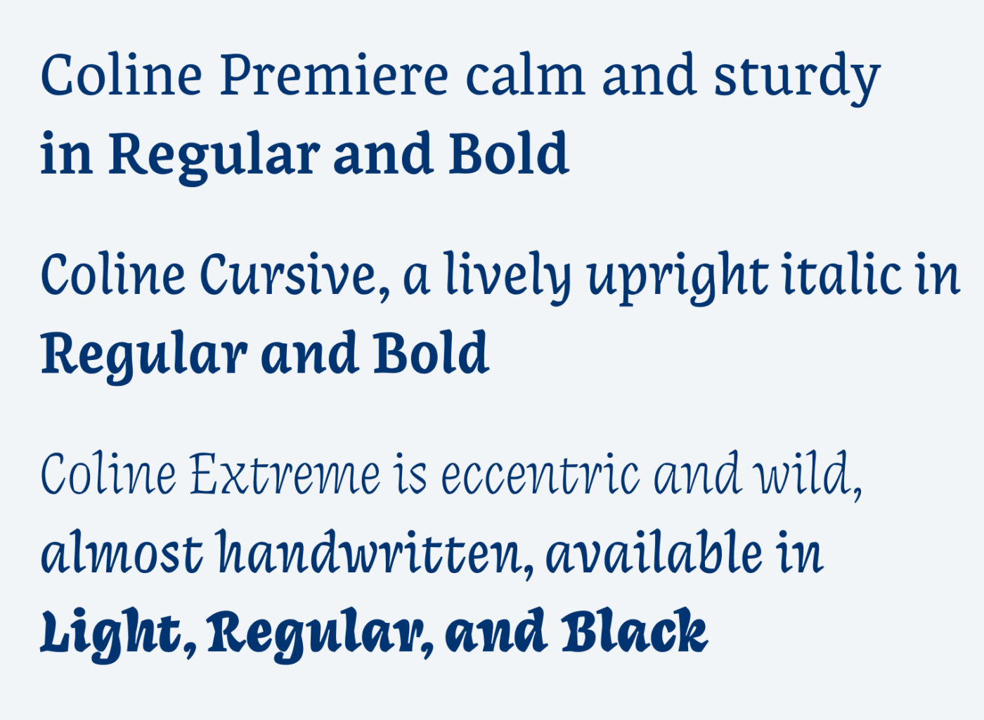 Coline Premiere calm and sturdy in Regular and Bold, Coline Cursive, a lively upright italic in Regular and Bold, Coline Extreme is eccentric and wild, almost handwritten, available in, Light, Regular, and Black