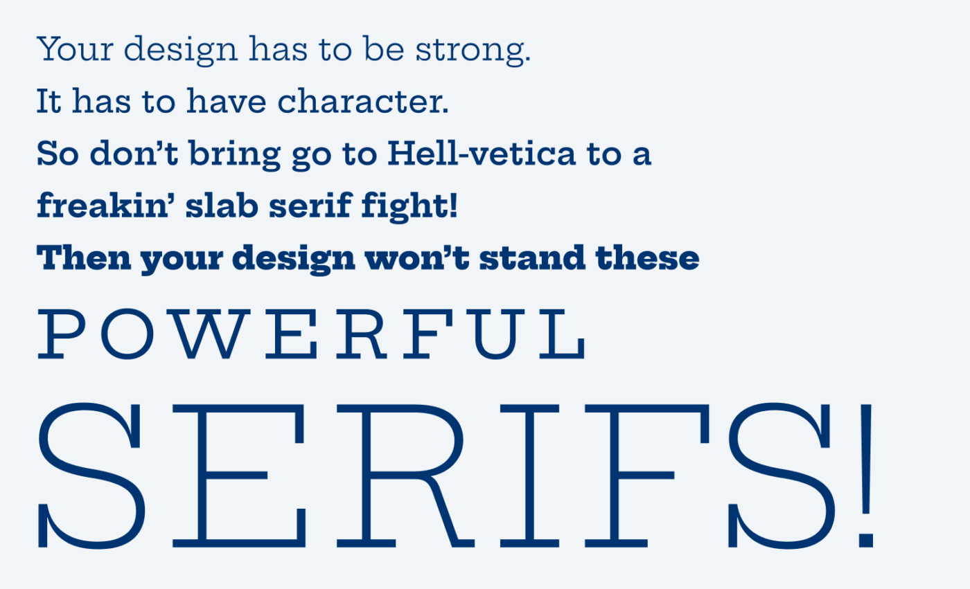 Your design has to be strong.
It has to have character.
So don’t bring go to Hell-vetica to a
freakin’ slab serif fight!
Then your design won’t stand these powerful serifs.