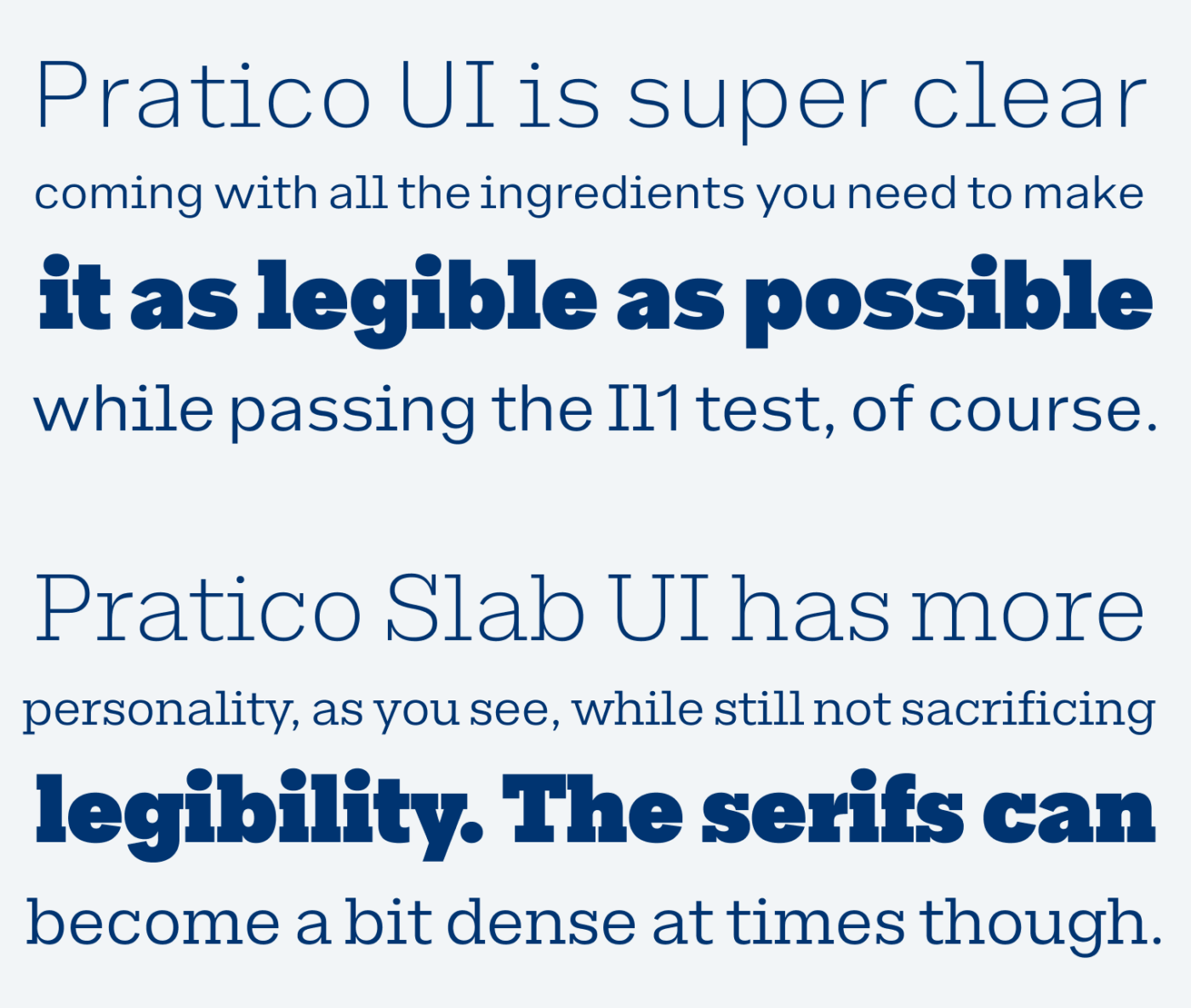 Pratico UI is super clear, coming with all the ingredients you need to make it as legible as possible while passing the Il1 test, of course. Pratico Slab UI has more personality, as you see, while still not sacrificing legibility. The serifs can become a bit dense at times though.