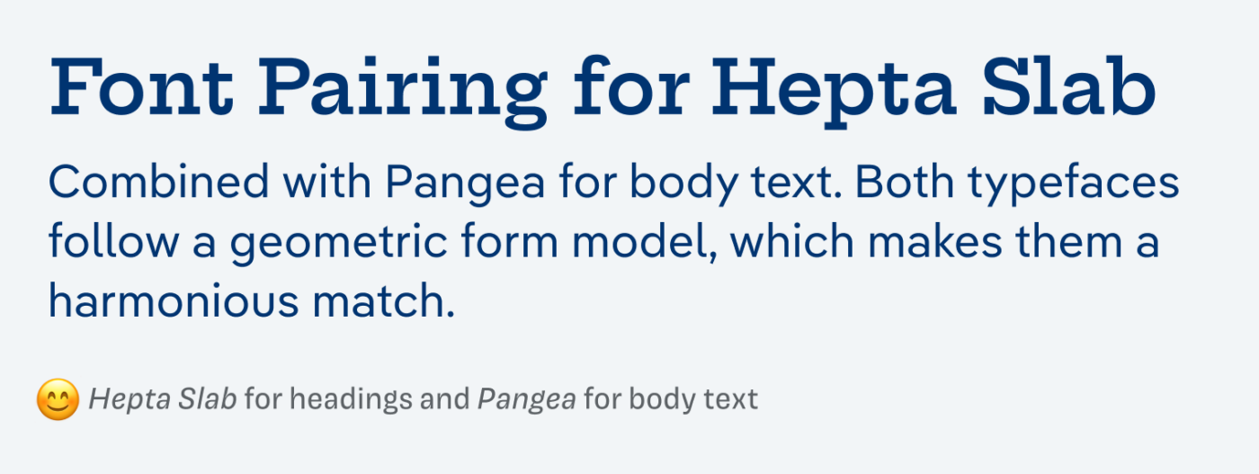 Font Pairing for Hepta Slab: Combined with Pangea for body text. Both typefaces follow a geometric form model, which makes them a harmonious match. Hepta Slab for headings and Pangea for body text.