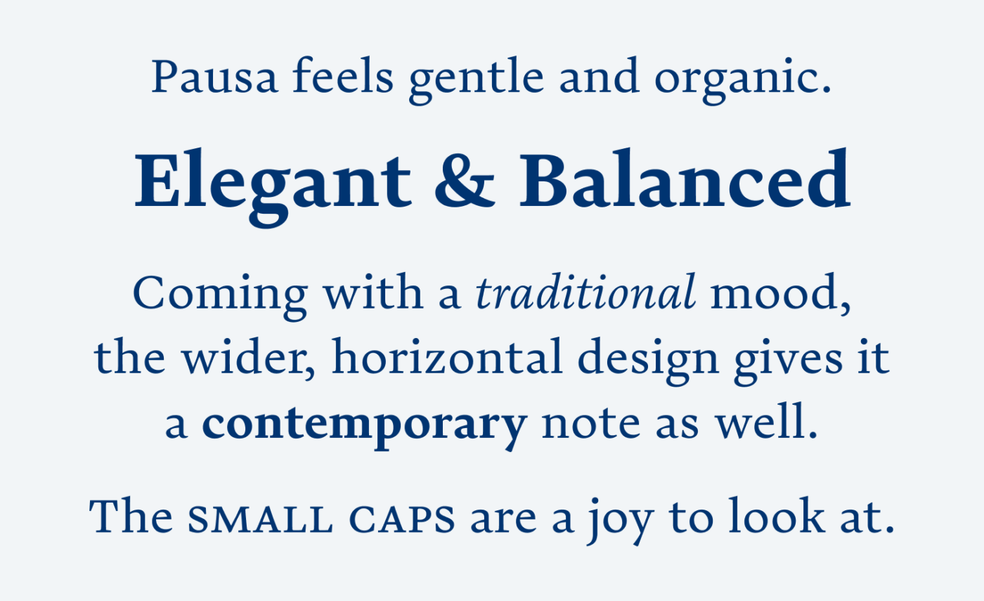 Pausa feels gentle and organic.
Elegant & Balanced
Coming with a traditional mood, the wider, horizontal design gives it a contemporary note as well.
The small caps are a joy to look at.