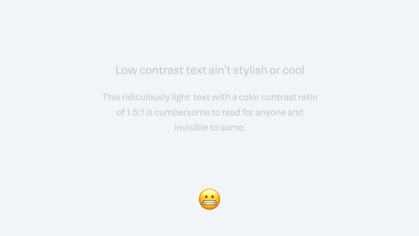 Low contrast text ain't stylish or cool This ridiculously light text with a color contrast ratio of 1.5:1 is cumbersome to read for anyone and invisible to some.