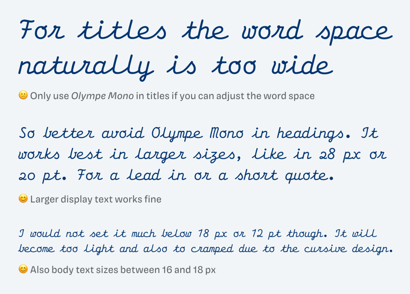 😕 Only use Olympe Mono in titles if you can adjust the word space: For titles the word space naturally is too wide.

Larger display text works fine
So better avoid Olympe Mono in headings. It works best in larger sizes, like in 28 px or 20 pt. For a lead in or a short quote.
Also body text sizes between 16 and 18 px:
I would not set it much below 18 px or 12 pt though. It will become too light and also to cramped due to the cursive design.