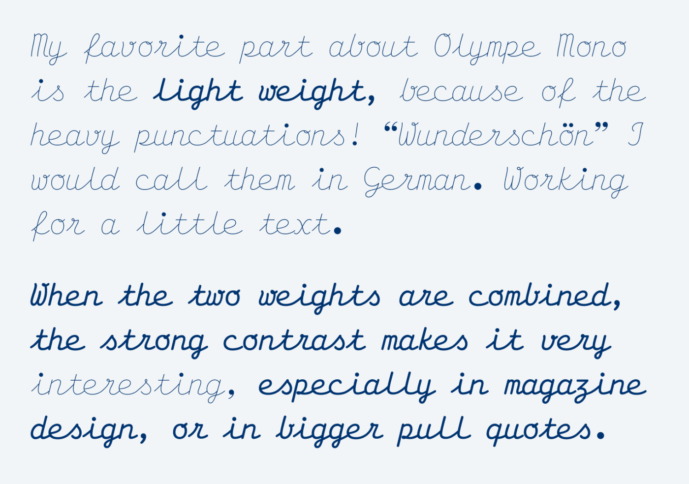 My favorite part about Olympe Mono is the light weight, because of the heavy punctuations! “Wunderschön” I would call them in German. Working for a little text. When the two weights are combined, the strong contrast makes it very interesting, especially in magazine design, or in bigger pull quotes.