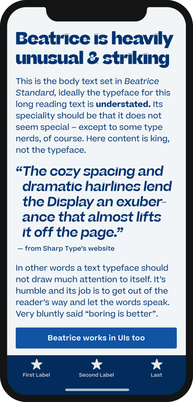 Beatrice is heavily unusual & striking. The sans-serif typeface Beatrice set on a mobile phone in body text. In a pull quote that is taken from Sharp Type’s website it is set in contrasting, striking style, reading: “The cozy spacing and dramatic hairlines lend the Display an exuber-ance that almost lifts  it off the page.”