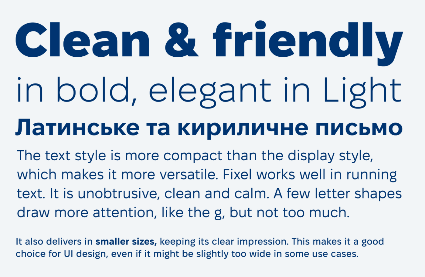 Clean and friendly in bold, elegant in Light
Латинське та кириличне письмо
The text style is more compact than the display style, which makes it more versatile. Fixel works well in running text. It is unobtrusive, clean and calm. A few letter shapes draw more attention, like the g, but not too much.
It also delivers in smaller sizes, keeping its clear impression. This makes it a good choice for I design, even if it might be slightly too wide in some use cases.