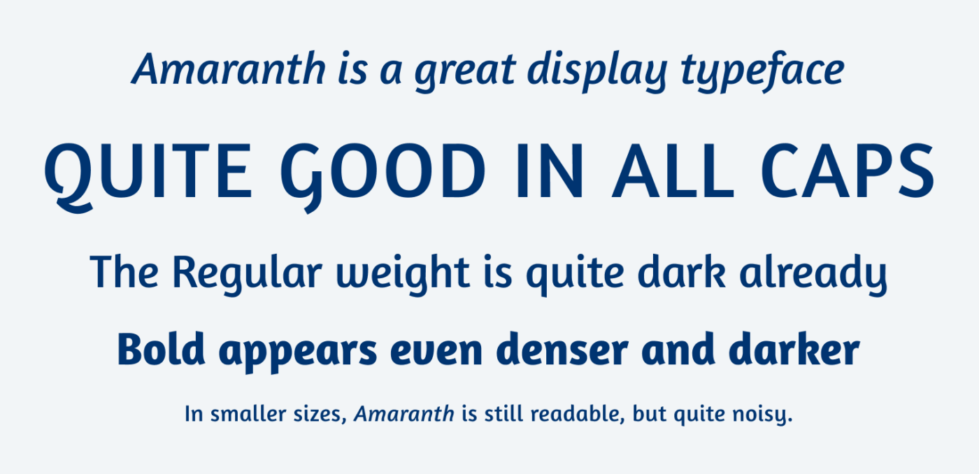 Amaranth is a great display typeface QUITE GOOD IN ALL CAPS The Regular weight is quite dark already Bold appears even denser and darker. In smaller sizes, Amaranth is still readable, but quite noisy.