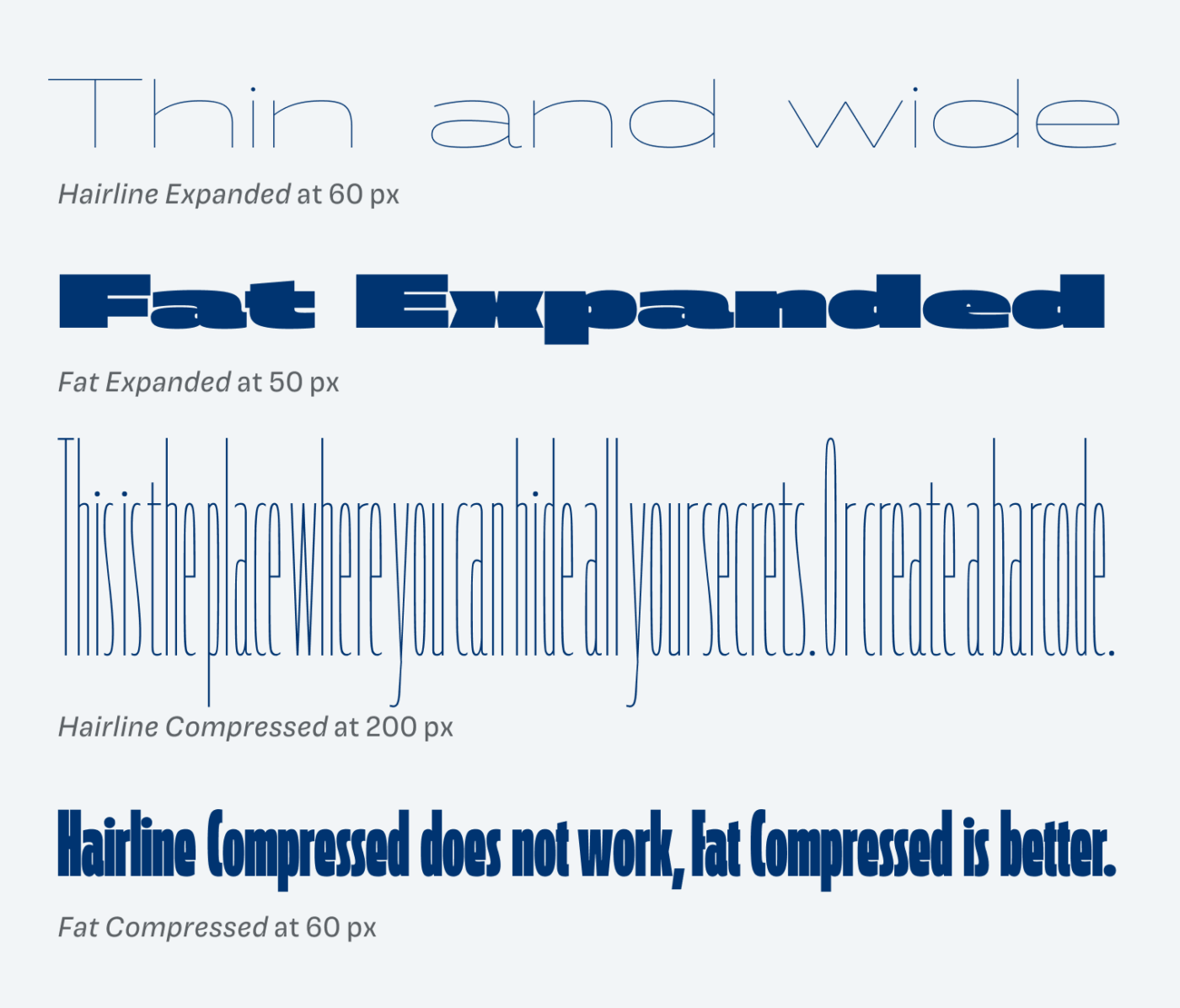 Hairline Expanded at 60 px: Thin and wide
Fat Expanded at 50 px
Hairline Compressed at 200 px: This is the place where you can hide all your secrets. Or create a barcode.
Fat Compressed at 60 px: Hairline Compressed does not work, fat compressed is better.