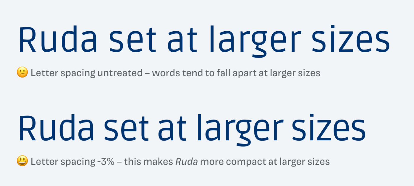 Ruda set at larger sizes
Letter spacing untreated - words tend to fall apart at larger sizes
Letter spacing -3% - this makes Ruda more compact at larger sizes