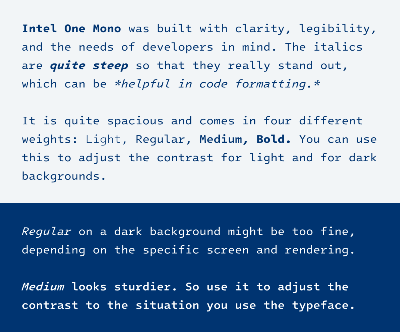 Intel One Mono was built with clarity, legibility, and the needs of developers in mind. The italics are quite steep so that they really stand out, which can be helpful in code formatting.

It is quite spacious and comes in four different weights: Light, Regular, Medium, Bold. You can use this to adjust the contrast for light and for dark backgrounds.
Regular on a dark background might be too fine, depending on the specific screen and rendering. Medium looks sturdier. So use it to adjust the contrast to the situation you use the typeface.