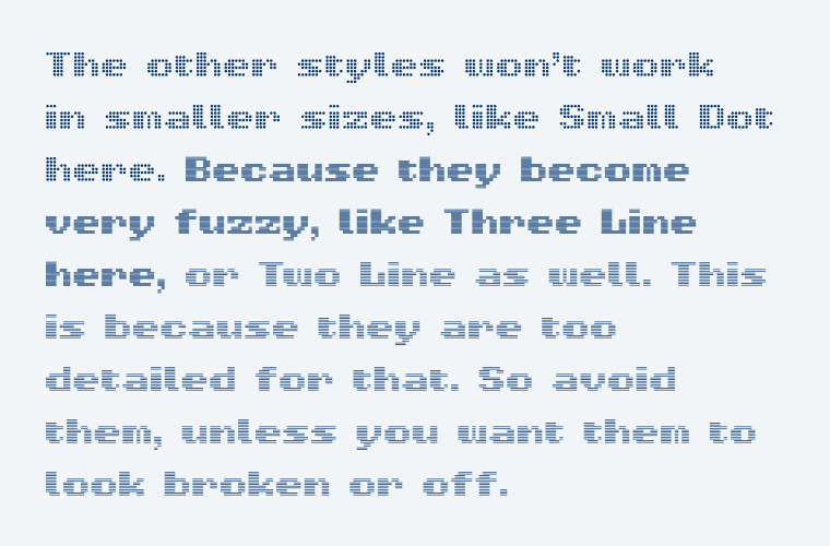 The other styles won’t work  in smaller sizes, like Small Dot here. Because they become very fuzzy, like Three Line here, or Two Line as well. This is because they are too detailed for that. So avoid them, unless you want them to look broken or off.