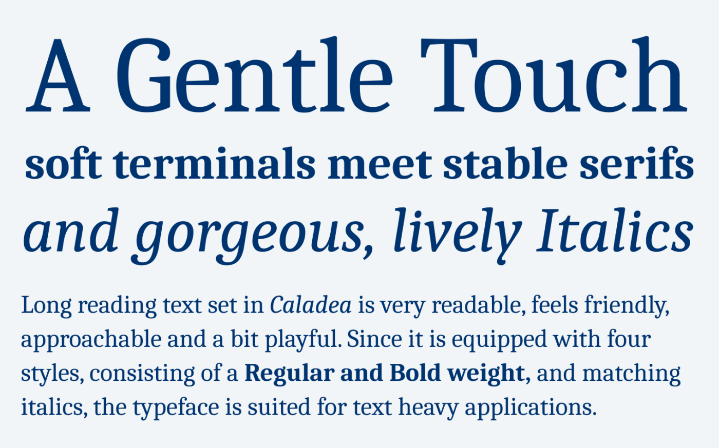 A Gentle Touch
soft terminals meet stable serifs and gorgeous, lively Italics
Long reading text set in Caladea is very readable, feels friendly, approachable and a bit playful. Since it is equipped with four styles, consisting of a Regular and Bold weight, and matching italics, the typeface is suited for text heavy applications.