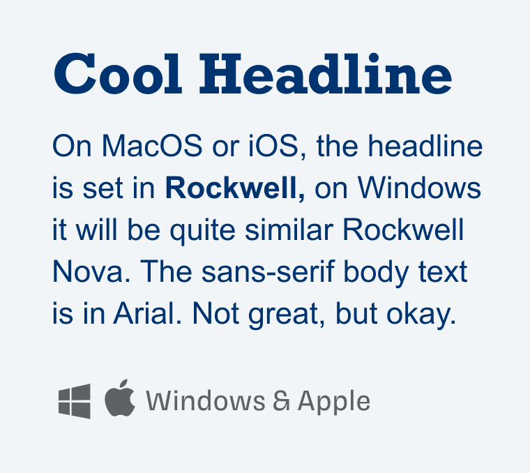 On MacOS or iOS, the headline is set in Rockwell, on Windows it will be quite similar Rockwell Nova. The sans-serif body text is in Arial. Not great, but okay. 
