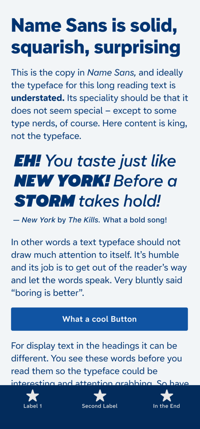 Name Sans is solid, squarish, surprising. The sans-serif typeface name sans on a mobile phone in a large heading, body text, navigational text and a big pull quote in the middle. It says: ”EH! You taste just like New York! Before a storm takes hold!” from ”New York” by The Kills. What a bold song!