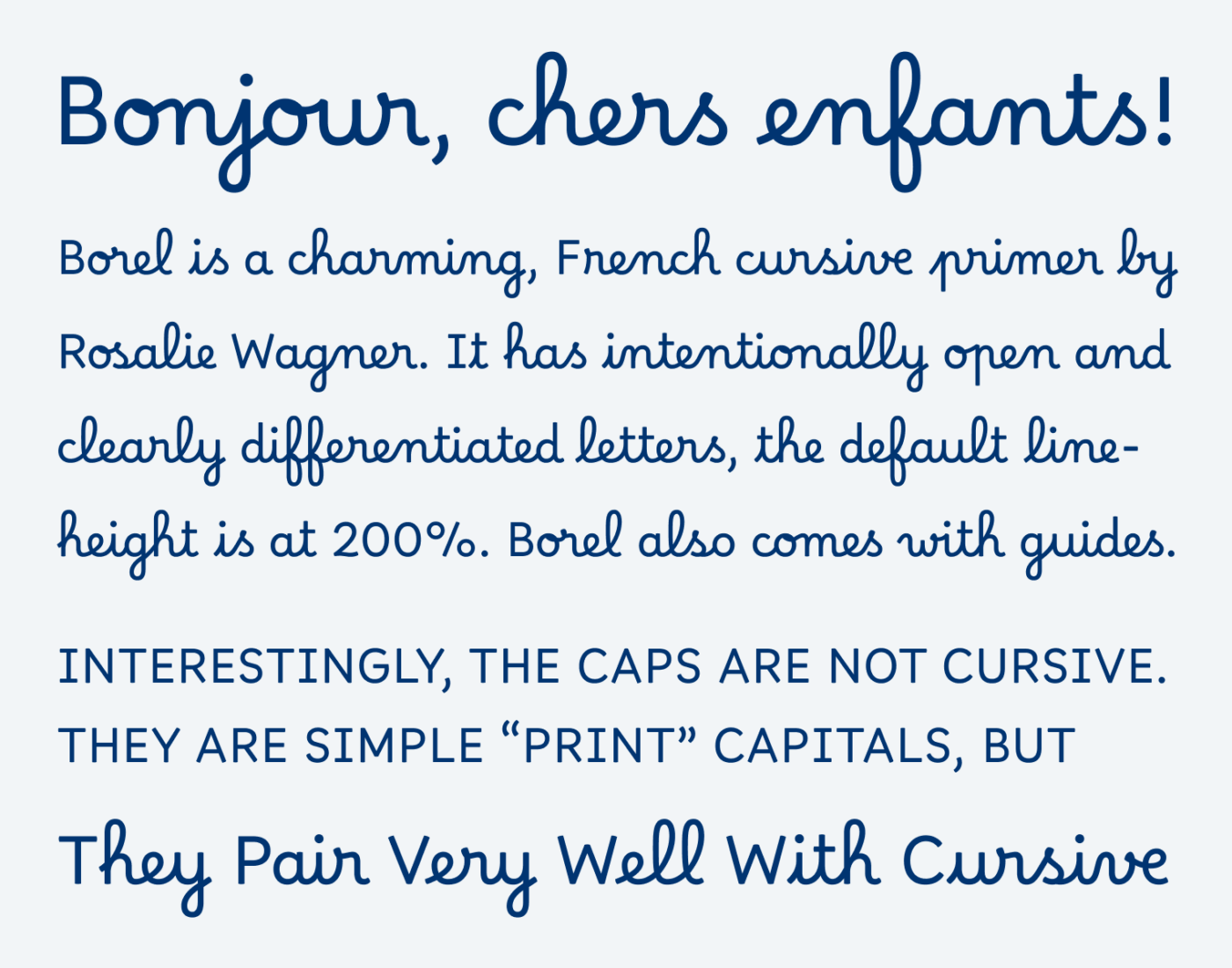 Bonjour, chers enfants! Borel is a charming, French cursive primer by Rosalie Wagner. It has intentionally open and clearly differentiated letters, the default line-height is at 200%. Borel also comes with guides. Interestingly, the caps are not cursive. They Are simple “Print” capitals, but they pair very well with cursive.