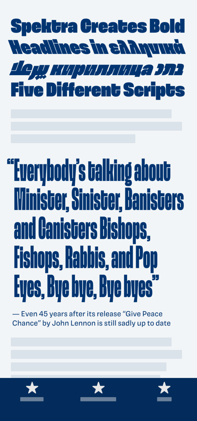 Mockup of a smartphone showing Spektra used in a heading and a pullquote. The Bold heading says: “Spektra Creates Bold Headlines in Five Different Scripts". The pull quote shows a piece of the lyrics from John Lennon’s song Give peace a chance: "Everybody’s talking about Minister, Sinister, Banisters and Canisters Bishops, Fishops, Rabbis, and Pop Eyes, Bye bye, Bye byes” Even 45 years after its release this is still sadly up to date