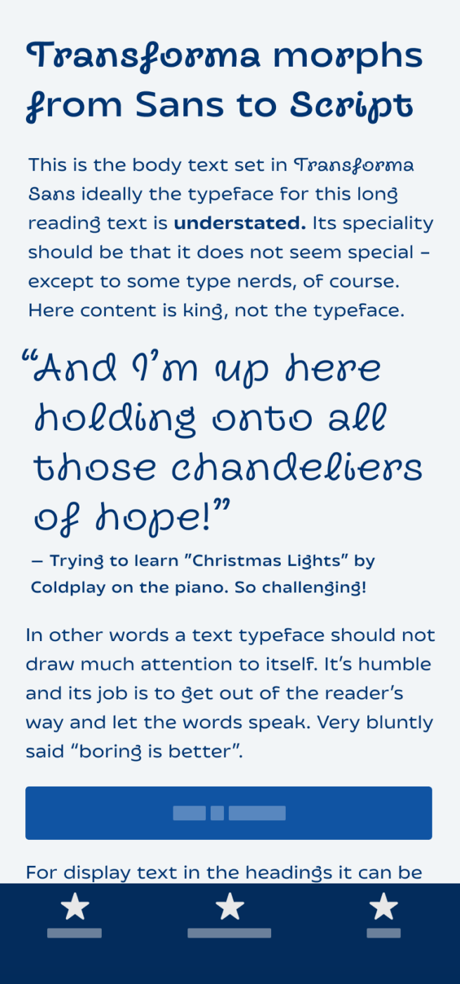 Mockup of a mobile phone showing the sans-serif typeface Transfroma. Structured in heading, body text, and a big pull quote. The heading is: Transforma morphs from Sans to Script. The pullquote is: “And I’m up here holding onto all those chandeliers of hope!” — Trying to learn ”Christmas Lights” by Coldplay on the piano. So challenging!