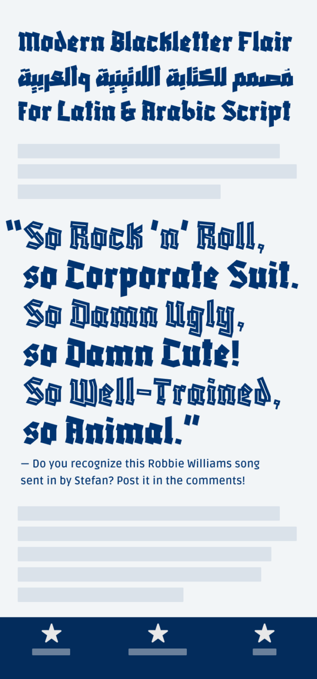 Mockup of a mobile phone showing the blackletter style display typeface Blaka. Structured in heading, and a big pull quote. The heading is: "Modern Blackletter Flair for Latin & Arabic Script." The pull quote is: ““So Rock ’n’ Roll, so Corporate suit. So Damn ugly, so Damn cute! So Well-Trained, so Animal.” — — Do you recognize this Robbie Williams song sent in by Stefan? Post it in the comments!