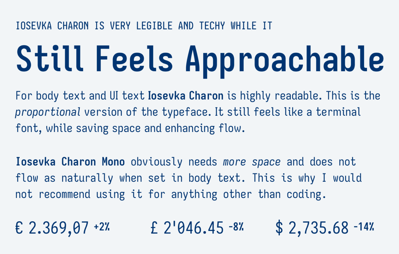 Iosevka Charon is very legible and techy while it Still Feels Approachable For body text and UI text Iosevka Charon is highly readable. This is the proportional version of the typeface. It still feels like a terminal font, while saving space and enhancing flow. Iosevka Charon Mono obviously needs more space and does not flow as naturally when set in body text. This is why I would not recommend using it for anything other than coding.